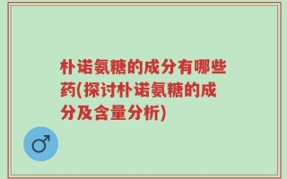 朴诺氨糖的成分有哪些药(探讨朴诺氨糖的成分及含量分析)