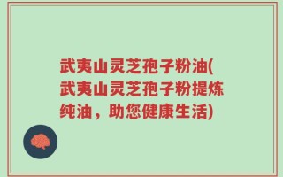 武夷山灵芝孢子粉油(武夷山灵芝孢子粉提炼纯油，助您健康生活)