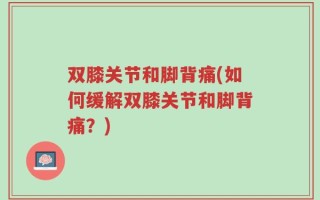 双膝关节和脚背痛(如何缓解双膝关节和脚背痛？)