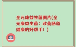 全元康益生菌图片(全元康益生菌：改善肠道健康的好帮手！)