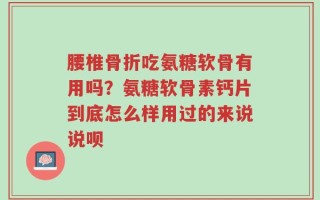 腰椎骨折吃氨糖软骨有用吗？氨糖软骨素钙片到底怎么样用过的来说说呗
