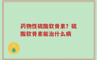 药物性硫酸软骨素？硫酸软骨素能治什么病