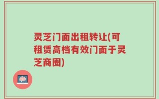 灵芝门面出租转让(可租赁高档有效门面于灵芝商圈)