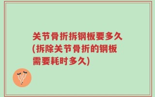关节骨折拆钢板要多久(拆除关节骨折的钢板需要耗时多久)