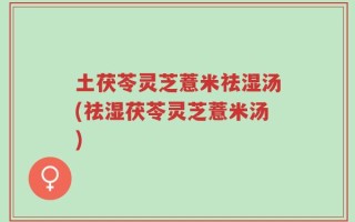 土茯苓灵芝薏米祛湿汤(祛湿茯苓灵芝薏米汤)