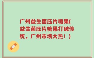 广州益生菌压片糖果(益生菌压片糖果打破传统，广州市场大热！)