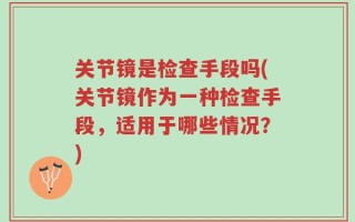 关节镜是检查手段吗(关节镜作为一种检查手段，适用于哪些情况？)