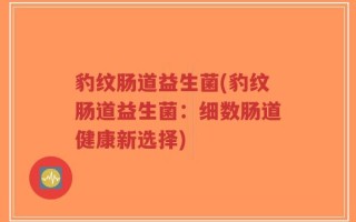 豹纹肠道益生菌(豹纹肠道益生菌：细数肠道健康新选择)