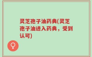 灵芝孢子油药典(灵芝孢子油进入药典，受到认可)