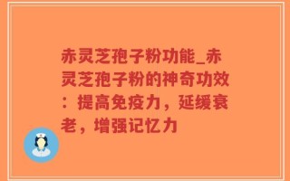 赤灵芝孢子粉功能_赤灵芝孢子粉的神奇功效：提高免疫力，延缓衰老，增强记忆力