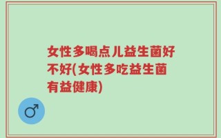 女性多喝点儿益生菌好不好(女性多吃益生菌有益健康)