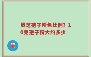 灵芝孢子粉色比例？10克孢子粉大约多少