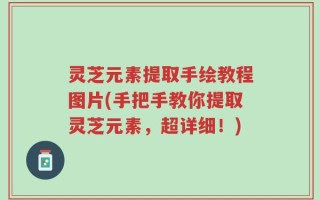 灵芝元素提取手绘教程图片(手把手教你提取灵芝元素，超详细！)