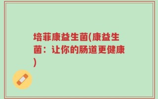 培菲康益生菌(康益生菌：让你的肠道更健康)