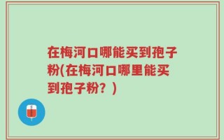 在梅河口哪能买到孢子粉(在梅河口哪里能买到孢子粉？)