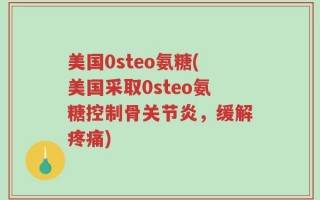 美国0steo氨糖(美国采取0steo氨糖控制骨关节炎，缓解疼痛)