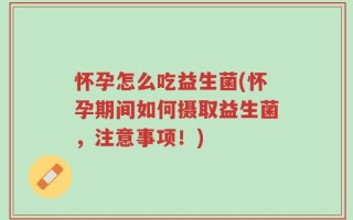 怀孕怎么吃益生菌(怀孕期间如何摄取益生菌，注意事项！)