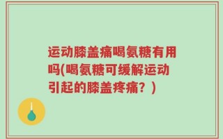 运动膝盖痛喝氨糖有用吗(喝氨糖可缓解运动引起的膝盖疼痛？)