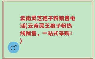 云南灵芝孢子粉销售电话(云南灵芝孢子粉热线销售，一站式采购！)