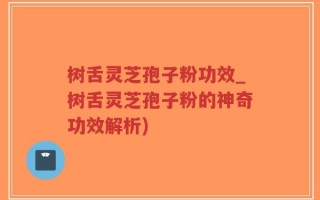 树舌灵芝孢子粉功效_树舌灵芝孢子粉的神奇功效解析)