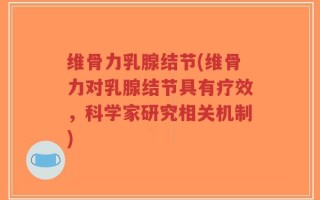 维骨力乳腺结节(维骨力对乳腺结节具有疗效，科学家研究相关机制)