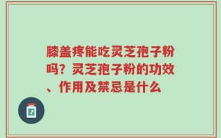 膝盖疼能吃灵芝孢子粉吗？灵芝孢子粉的功效、作用及禁忌是什么