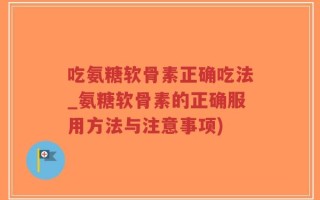 吃氨糖软骨素正确吃法_氨糖软骨素的正确服用方法与注意事项)