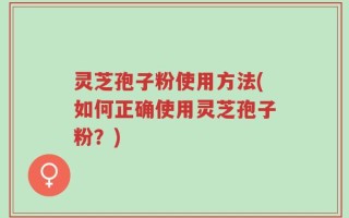 灵芝孢子粉使用方法(如何正确使用灵芝孢子粉？)