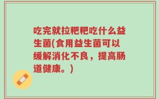 吃完就拉粑粑吃什么益生菌(食用益生菌可以缓解消化不良，提高肠道健康。)