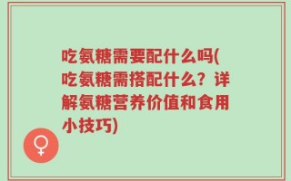 吃氨糖需要配什么吗(吃氨糖需搭配什么？详解氨糖营养价值和食用小技巧)