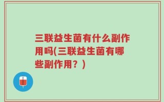 三联益生菌有什么副作用吗(三联益生菌有哪些副作用？)