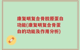 康复明复合骨胶原蛋白功能(康复明复合骨蛋白的功能及作用分析)