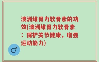 澳洲维骨力软骨素的功效(澳洲维骨力软骨素：保护关节健康，增强运动能力)