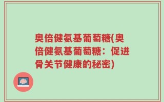 奥倍健氨基葡萄糖(奥倍健氨基葡萄糖：促进骨关节健康的秘密)