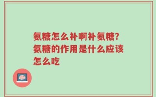 氨糖怎么补啊补氨糖？氨糖的作用是什么应该怎么吃