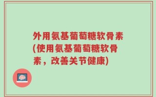 外用氨基葡萄糖软骨素(使用氨基葡萄糖软骨素，改善关节健康)