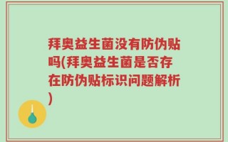 拜奥益生菌没有防伪贴吗(拜奥益生菌是否存在防伪贴标识问题解析)