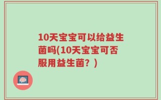 10天宝宝可以给益生菌吗(10天宝宝可否服用益生菌？)