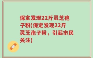保定发现22斤灵芝孢子粉(保定发现22斤灵芝孢子粉，引起市民关注)