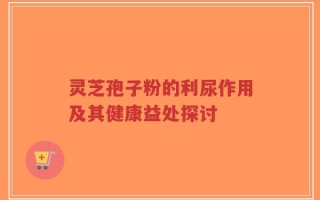 灵芝孢子粉的利尿作用及其健康益处探讨