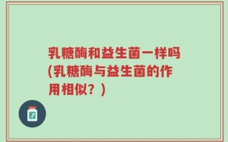 乳糖酶和益生菌一样吗(乳糖酶与益生菌的作用相似？)