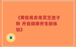 《黄俊英食用灵芝孢子粉 开启健康养生新体验》