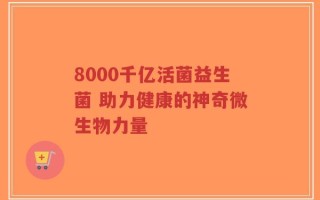 8000千亿活菌益生菌 助力健康的神奇微生物力量