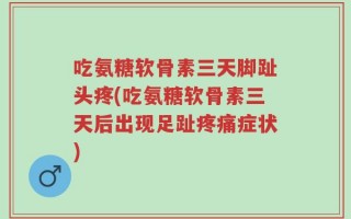 吃氨糖软骨素三天脚趾头疼(吃氨糖软骨素三天后出现足趾疼痛症状)