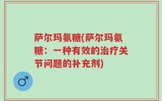 萨尔玛氨糖(萨尔玛氨糖：一种有效的治疗关节问题的补充剂)