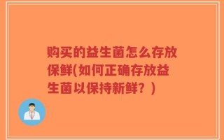 购买的益生菌怎么存放保鲜(如何正确存放益生菌以保持新鲜？)