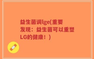 益生菌调lge(重要发现：益生菌可以重塑LG的健康！)