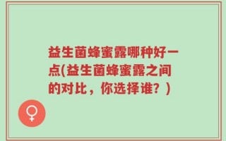 益生菌蜂蜜露哪种好一点(益生菌蜂蜜露之间的对比，你选择谁？)