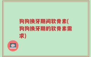狗狗换牙期间软骨素(狗狗换牙期的软骨素需求)