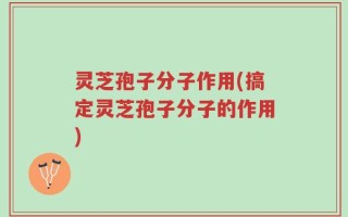 灵芝孢子分子作用(搞定灵芝孢子分子的作用)